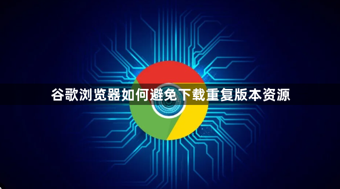 谷歌浏览器如何避免下载重复版本资源1
