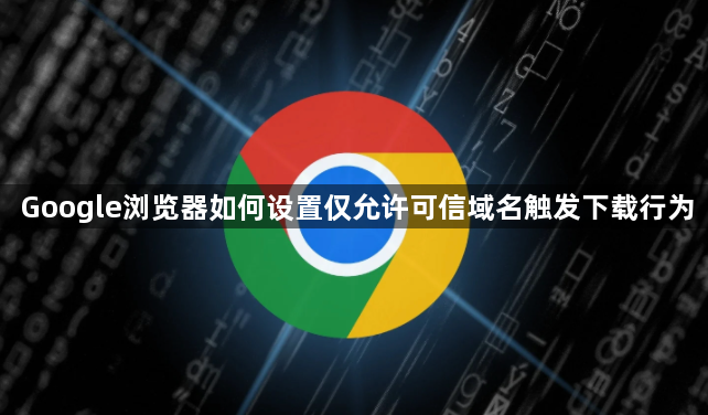 Google浏览器如何设置仅允许可信域名触发下载行为1