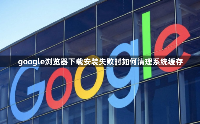 google浏览器下载安装失败时如何清理系统缓存1