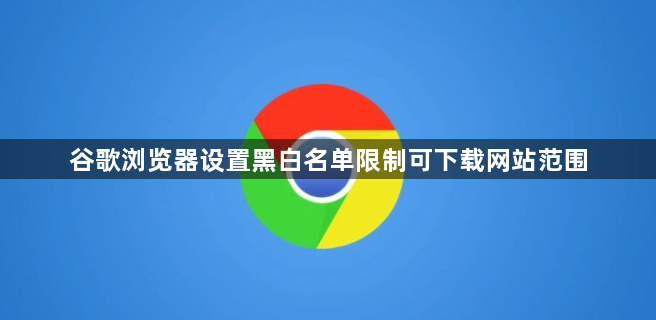 谷歌浏览器设置黑白名单限制可下载网站范围1