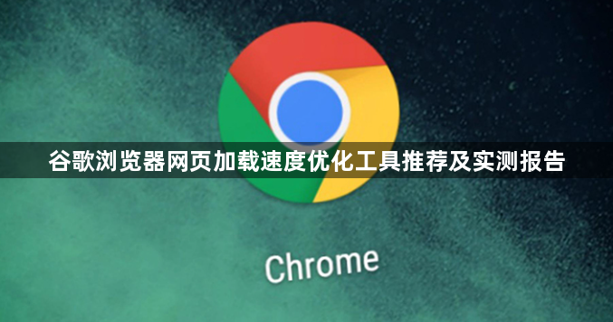 谷歌浏览器网页加载速度优化工具推荐及实测报告1