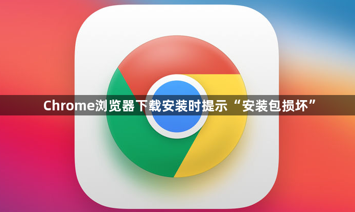 Chrome浏览器下载安装时提示“安装包损坏”1