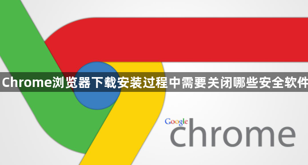 Chrome浏览器下载安装过程中需要关闭哪些安全软件1
