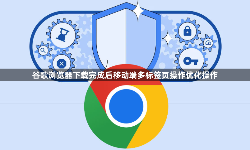 谷歌浏览器下载完成后移动端多标签页操作优化操作1