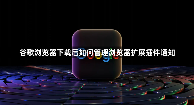 谷歌浏览器下载后如何管理浏览器扩展插件通知1