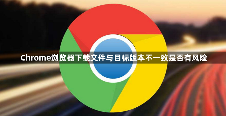 Chrome浏览器下载文件与目标版本不一致是否有风险1