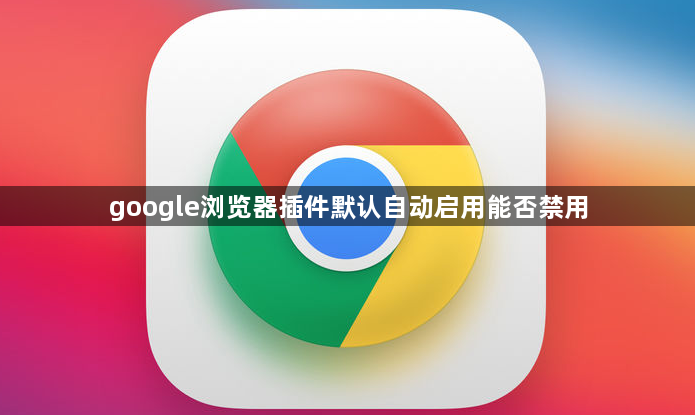 google浏览器插件默认自动启用能否禁用1
