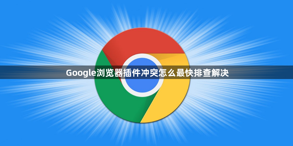 Google浏览器插件冲突怎么最快排查解决1