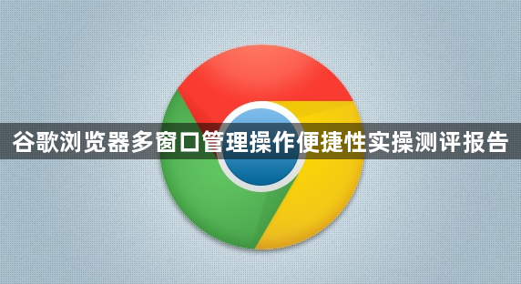 谷歌浏览器多窗口管理操作便捷性实操测评报告1