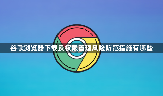 谷歌浏览器下载及权限管理风险防范措施有哪些1