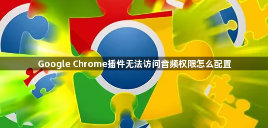 Google Chrome插件无法访问音频权限怎么配置1