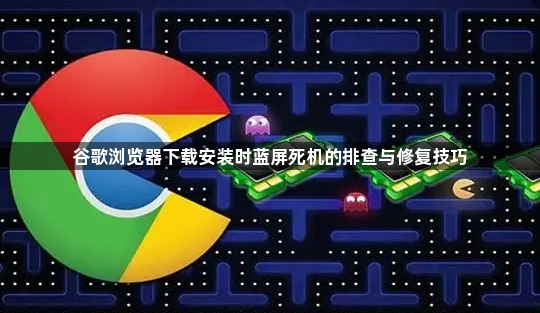谷歌浏览器下载安装时蓝屏死机的排查与修复技巧1