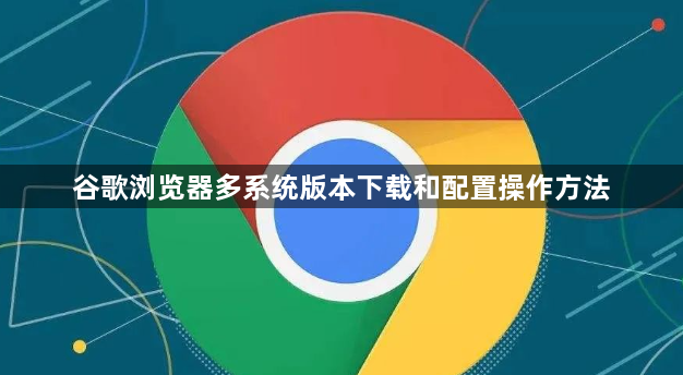 谷歌浏览器多系统版本下载和配置操作方法1