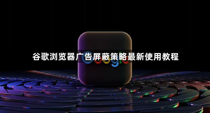 谷歌浏览器广告屏蔽策略最新使用教程1
