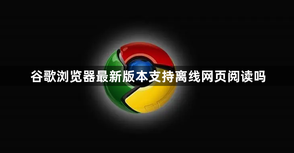 谷歌浏览器最新版本支持离线网页阅读吗1