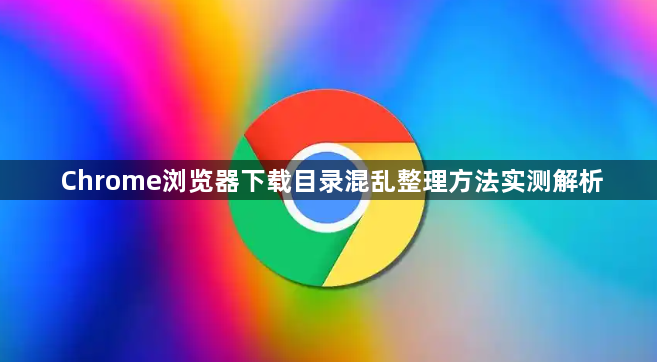 Chrome浏览器下载目录混乱整理方法实测解析1