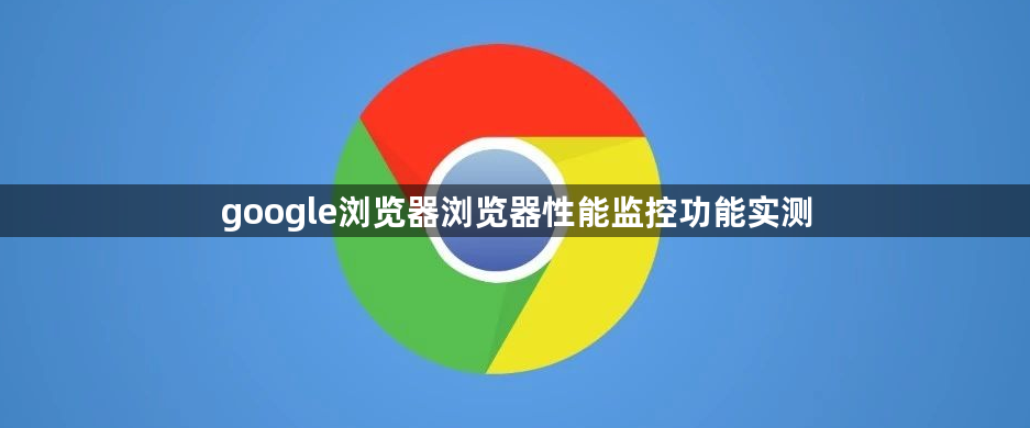 google浏览器浏览器性能监控功能实测1