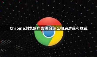 Chrome浏览器广告弹窗怎么彻底屏蔽和拦截1