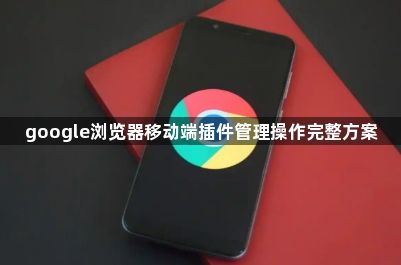 google浏览器移动端插件管理操作完整方案1