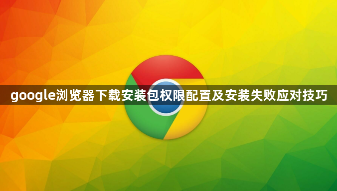 google浏览器下载安装包权限配置及安装失败应对技巧1