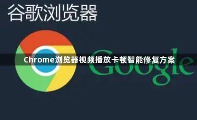 Chrome浏览器视频播放卡顿智能修复方案1