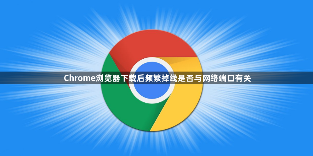 Chrome浏览器下载后频繁掉线是否与网络端口有关1
