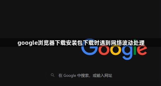 google浏览器下载安装包下载时遇到网络波动处理1