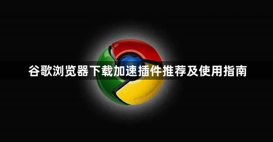 谷歌浏览器下载加速插件推荐及使用指南1