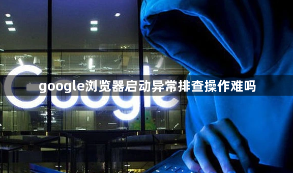 google浏览器启动异常排查操作难吗1