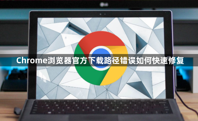 Chrome浏览器官方下载路径错误如何快速修复1