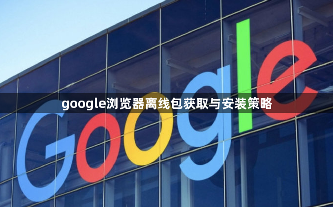 google浏览器离线包获取与安装策略1