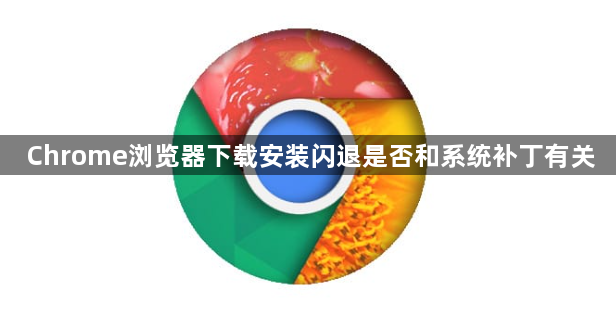 Chrome浏览器下载安装闪退是否和系统补丁有关1