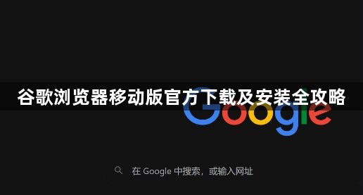 谷歌浏览器移动版官方下载及安装全攻略1