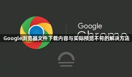 Google浏览器文件下载内容与实际预览不符的解决方法1