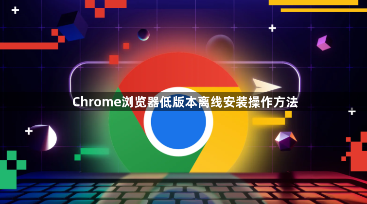 Chrome浏览器低版本离线安装操作方法1