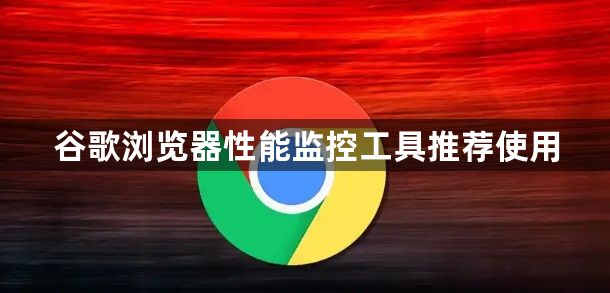 谷歌浏览器性能监控工具推荐使用1