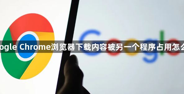 google Chrome浏览器下载内容被另一个程序占用怎么办1