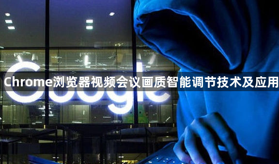 Chrome浏览器视频会议画质智能调节技术及应用1