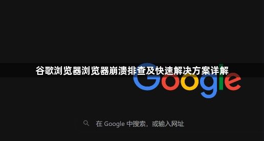 谷歌浏览器浏览器崩溃排查及快速解决方案详解1
