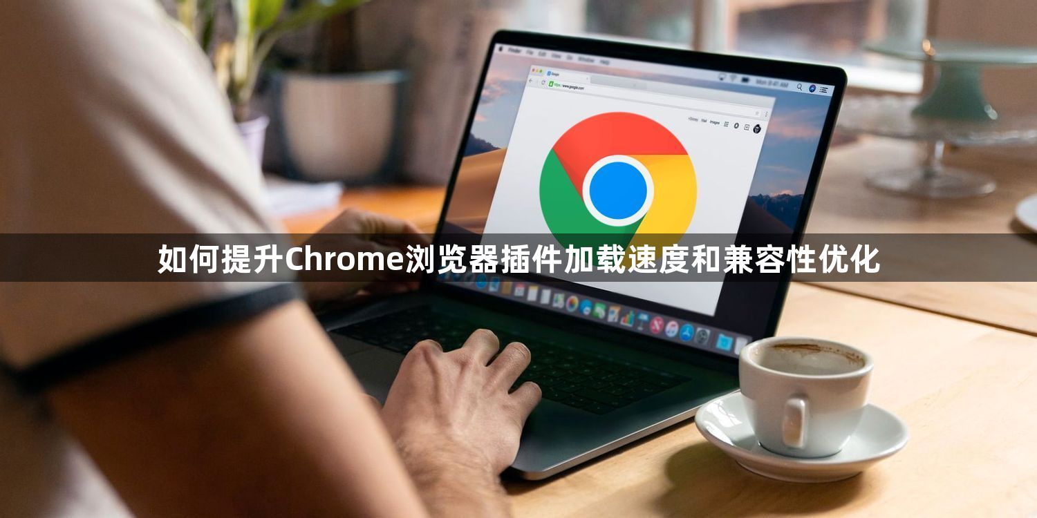 如何提升Chrome浏览器插件加载速度和兼容性优化1