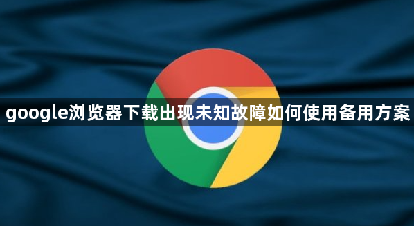 google浏览器下载出现未知故障如何使用备用方案1