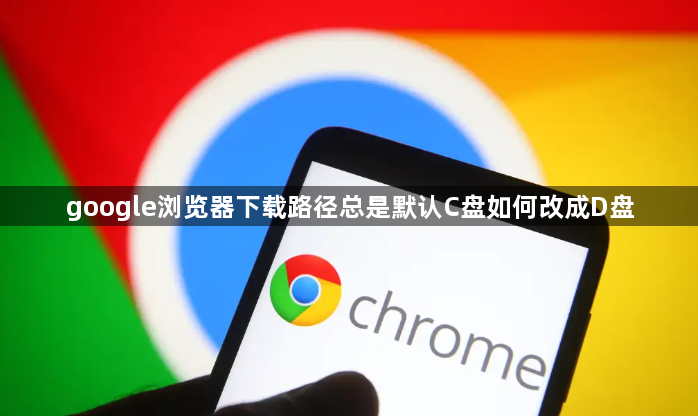 google浏览器下载路径总是默认C盘如何改成D盘1