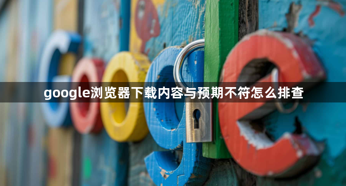 google浏览器下载内容与预期不符怎么排查1