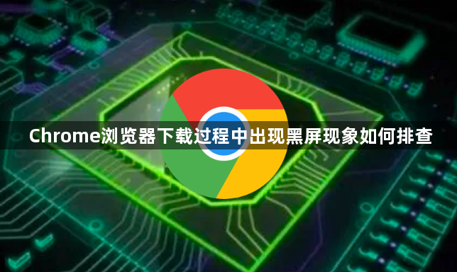 Chrome浏览器下载过程中出现黑屏现象如何排查1