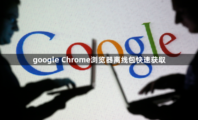 google Chrome浏览器离线包快速获取1
