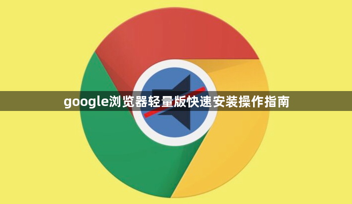 google浏览器轻量版快速安装操作指南1