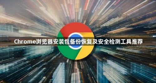 Chrome浏览器安装包备份恢复及安全检测工具推荐1