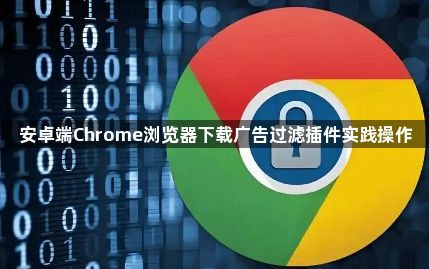 安卓端Chrome浏览器下载广告过滤插件实践操作1