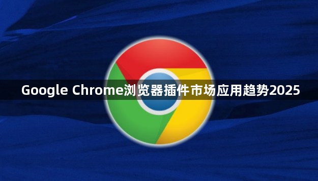 Google Chrome浏览器插件市场应用趋势20251