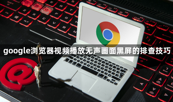google浏览器视频播放无声画面黑屏的排查技巧1